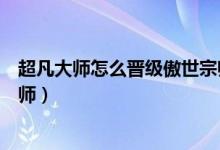 超凡大师怎么晋级傲世宗师手游（超凡大师怎么晋级傲世宗师）