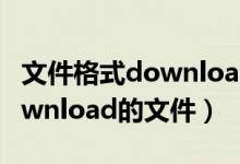文件格式downloading（如何打开格式为download的文件）