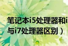 笔记本i5处理器和i7处理器哪个好（笔记本i5与i7处理器区别）