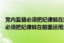党内监督必须把纪律挺在前面运用监督执纪什么（党内监督必须把纪律挺在前面运用监督）