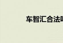 车智汇合法吗（车智汇合法）