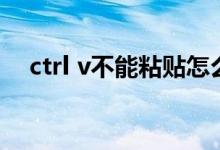 ctrl v不能粘贴怎么办（ctrl v不能粘贴）