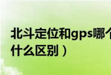 北斗定位和gps哪个准确（北斗定位和GPS有什么区别）