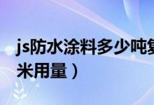 js防水涂料多少吨复试一次（js防水涂料每平米用量）