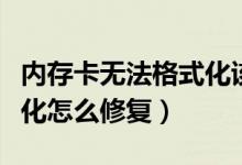 内存卡无法格式化该怎么办（内存卡无法格式化怎么修复）