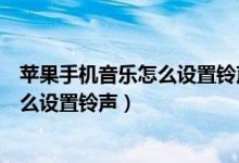 苹果手机音乐怎么设置铃声来电铃声大小（苹果手机音乐怎么设置铃声）