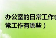 办公室的日常工作也称为什么工作（办公室日常工作有哪些）