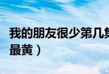 我的朋友很少第几集开车（我的朋友很少哪集最黄）