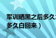 军训晒黑之后多久才能白回去?（军训晒黑了多久白回来）