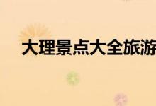 大理景点大全旅游景点（大理景点大全）