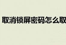 取消锁屏密码怎么取消（锁屏密码怎么取消）