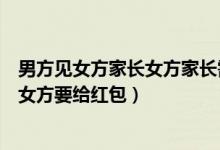 男方见女方家长女方家长需要给红包（男方第一次去女方家女方要给红包）