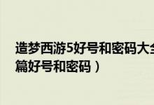 造梦西游5好号和密码大全真的（4399造梦西游5上古天帝篇好号和密码）