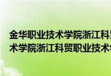 金华职业技术学院浙江科贸职业技术学院官网（金华职业技术学院浙江科贸职业技术学院）