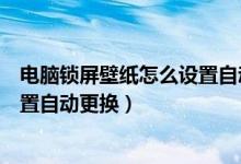 电脑锁屏壁纸怎么设置自动更换图片（电脑锁屏壁纸怎么设置自动更换）