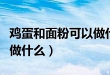 鸡蛋和面粉可以做什么美食（鸡蛋和面粉可以做什么）