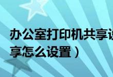 办公室打印机共享设置方法（办公室打印机共享怎么设置）