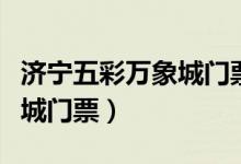 济宁五彩万象城门票包含什么（济宁五彩万象城门票）