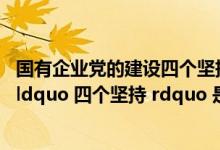 国有企业党的建设四个坚持是（加强国企党建工作总要求的 ldquo 四个坚持 rdquo 是什么）