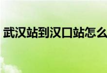 武汉站到汉口站怎么换乘（武汉站到汉口站）