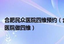 合肥民众医院四维预约（合肥民众怎么样 小区很多人在这个医院做四维）