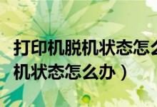 打印机脱机状态怎么办怎么弄（打印机出现脱机状态怎么办）