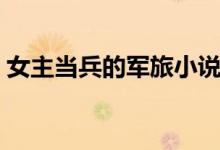 女主当兵的军旅小说（军旅文女主当兵很强）