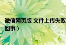 微信网页版 文件上传失败（微信网页版上传文件失败是怎么回事）