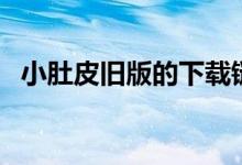 小肚皮旧版的下载链接（小肚皮电脑下载）