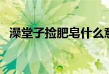 澡堂子捡肥皂什么意思（捡肥皂什么意思）