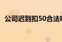 公司迟到扣50合法吗（公司迟到扣款制度）