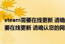 steam需要在线更新 请确认您的网络连接怎么办（steam需要在线更新 请确认您的网络连接）