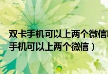 双卡手机可以上两个微信吗会影响微信附近人功能吗(双卡手机可以上两个微信)