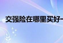 交强险在哪里买好一点（交强险在哪里买）