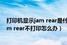 打印机显示jam rear是什么意思（打印机mfc 7360出现jam rear不打印怎么办）
