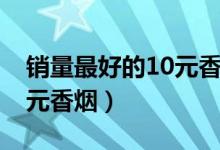 销量最好的10元香烟排行榜（销量最好的10元香烟）