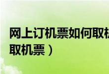 网上订机票如何取机票流程（网上订机票如何取机票）