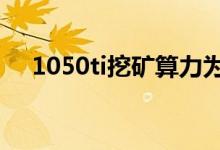 1050ti挖矿算力为0（1050ti挖矿算力）