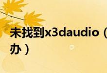 未找到x3daudio（x3daudio17dll丢失怎么办）