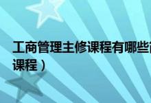 工商管理主修课程有哪些简历填写（工商管理专业主修哪些课程）