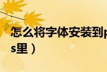 怎么将字体安装到ps里(怎么把字体安装到ps里)