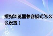 搜狗浏览器兼容模式怎么设置不了（搜狗浏览器兼容模式怎么设置）