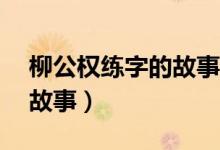柳公权练字的故事简短50字（柳公权练字的故事）