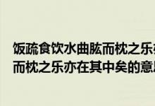 饭疏食饮水曲肱而枕之乐亦在其中矣选自(饭疏食饮水曲肱而枕之乐亦在其中矣的意思)