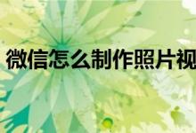 微信怎么制作照片视频（怎么制作照片视频）