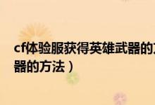 cf体验服获得英雄武器的方法有哪些（cf体验服获得英雄武器的方法）
