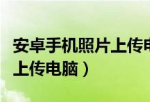 安卓手机照片上传电脑怎么弄（安卓手机照片上传电脑）