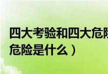 四大考验和四大危险的关系（四大考验和四大危险是什么）