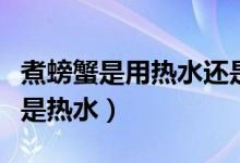 煮螃蟹是用热水还是用凉水（煮螃蟹用凉水还是热水）