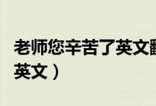 老师您辛苦了英文翻译怎么写（老师您辛苦了英文）
